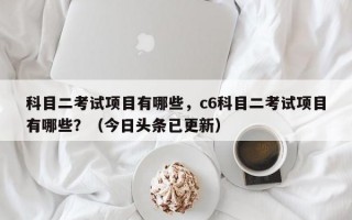 科目二考试项目有哪些，c6科目二考试项目有哪些？（今日头条已更新）