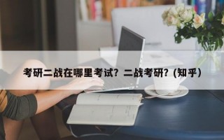 考研二战在哪里考试？二战考研？(知乎）