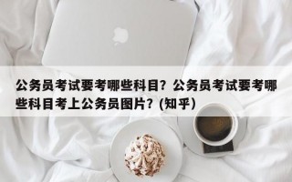 公务员考试要考哪些科目？公务员考试要考哪些科目考上公务员图片？(知乎）