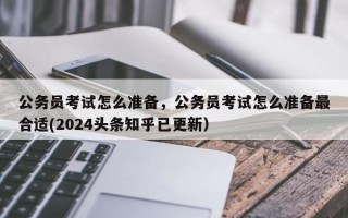 公务员考试怎么准备，公务员考试怎么准备最合适(2024头条知乎已更新）