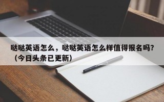 哒哒英语怎么，哒哒英语怎么样值得报名吗？（今日头条已更新）