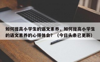 如何提高小学生的语文素养，如何提高小学生的语文素养的心得体会？（今日头条已更新）