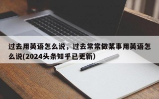 过去用英语怎么说，过去常常做某事用英语怎么说(2024头条知乎已更新）