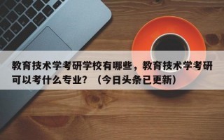 教育技术学考研学校有哪些，教育技术学考研可以考什么专业？（今日头条已更新）