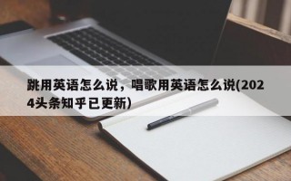 跳用英语怎么说，唱歌用英语怎么说(2024头条知乎已更新）