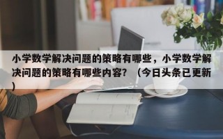 小学数学解决问题的策略有哪些，小学数学解决问题的策略有哪些内容？（今日头条已更新）