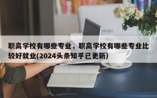 职高学校有哪些专业，职高学校有哪些专业比较好就业(2024头条知乎已更新）