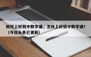 如何上好初中数学课，怎样上好初中数学课？（今日头条已更新）