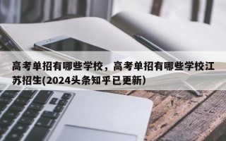 高考单招有哪些学校，高考单招有哪些学校江苏招生(2024头条知乎已更新）