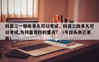 科目二一般练多久可以考试，科目二练多久可以考试,为何是驾校的重点？（今日头条已更新）