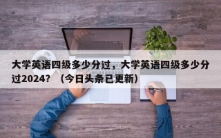 大学英语四级多少分过，大学英语四级多少分过2024？（今日头条已更新）