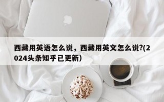 西藏用英语怎么说，西藏用英文怎么说?(2024头条知乎已更新）