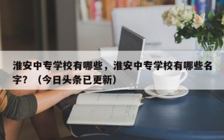 淮安中专学校有哪些，淮安中专学校有哪些名字？（今日头条已更新）