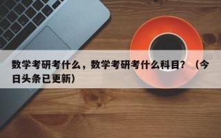 数学考研考什么，数学考研考什么科目？（今日头条已更新）