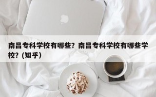 南昌专科学校有哪些？南昌专科学校有哪些学校？(知乎）