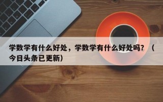 学数学有什么好处，学数学有什么好处吗？（今日头条已更新）
