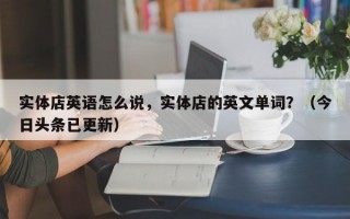 实体店英语怎么说，实体店的英文单词？（今日头条已更新）