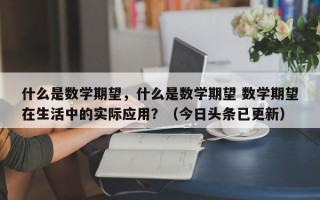 什么是数学期望，什么是数学期望 数学期望在生活中的实际应用？（今日头条已更新）