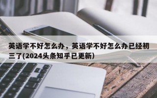 英语学不好怎么办，英语学不好怎么办已经初三了(2024头条知乎已更新）