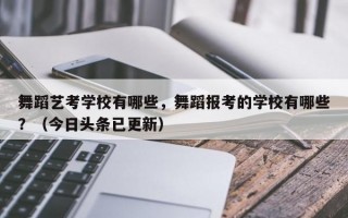 舞蹈艺考学校有哪些，舞蹈报考的学校有哪些？（今日头条已更新）