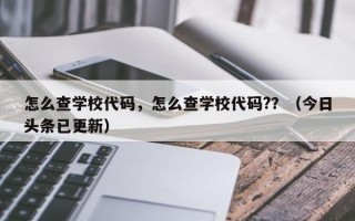怎么查学校代码，怎么查学校代码?？（今日头条已更新）