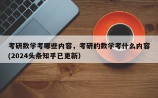 考研数学考哪些内容，考研的数学考什么内容(2024头条知乎已更新）