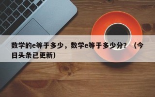 数学的e等于多少，数学e等于多少分？（今日头条已更新）