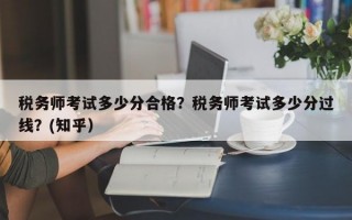 税务师考试多少分合格？税务师考试多少分过线？(知乎）