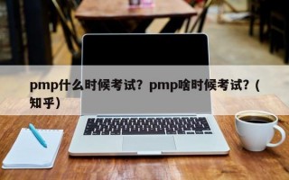 pmp什么时候考试？pmp啥时候考试？(知乎）
