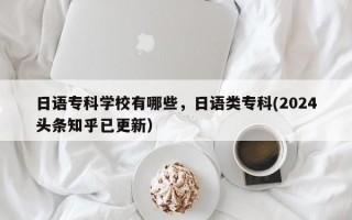 日语专科学校有哪些，日语类专科(2024头条知乎已更新）