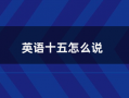 15英语怎么说，15分钟英语怎么说？（今日头条已更新）