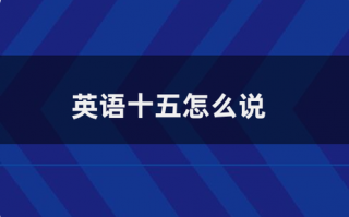 15英语怎么说，15分钟英语怎么说？（今日头条已更新）