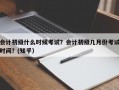 会计初级什么时候考试？会计初级几月份考试时间？(知乎）