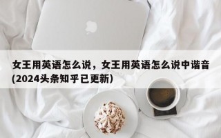 女王用英语怎么说，女王用英语怎么说中谐音(2024头条知乎已更新）