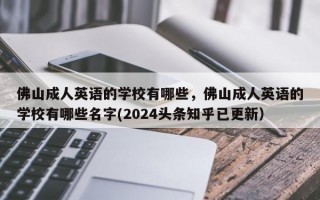 佛山成人英语的学校有哪些，佛山成人英语的学校有哪些名字(2024头条知乎已更新）