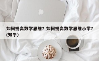 如何提高数学思维？如何提高数学思维小学？(知乎）