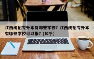 江西统招专升本有哪些学校？江西统招专升本有哪些学校可以报？(知乎）