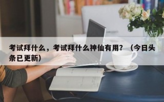 考试拜什么，考试拜什么神仙有用？（今日头条已更新）