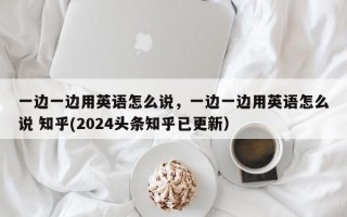 一边一边用英语怎么说，一边一边用英语怎么说 知乎(2024头条知乎已更新）
