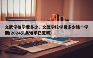 文武学校学费多少，文武学校学费多少钱一学期(2024头条知乎已更新）
