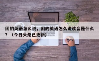 困的英语怎么说，困的英语怎么说读音是什么？（今日头条已更新）