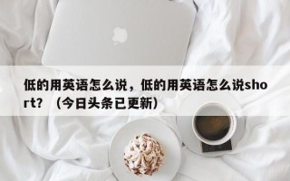 低的用英语怎么说，低的用英语怎么说short？（今日头条已更新）