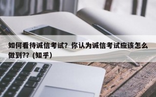 如何看待诚信考试？你认为诚信考试应该怎么做到?？(知乎）