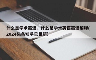 什么是学术英语，什么是学术英语英语解释(2024头条知乎已更新）
