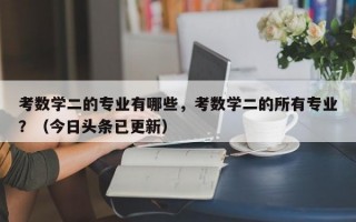 考数学二的专业有哪些，考数学二的所有专业？（今日头条已更新）