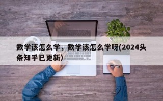 数学该怎么学，数学该怎么学呀(2024头条知乎已更新）