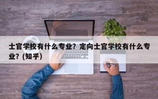 士官学校有什么专业？定向士官学校有什么专业？(知乎）
