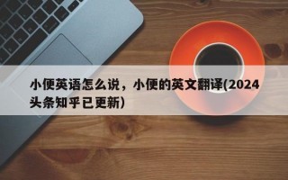 小便英语怎么说，小便的英文翻译(2024头条知乎已更新）
