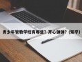 青少年管教学校有哪些？开心锤锤？(知乎）