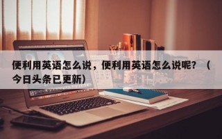 便利用英语怎么说，便利用英语怎么说呢？（今日头条已更新）